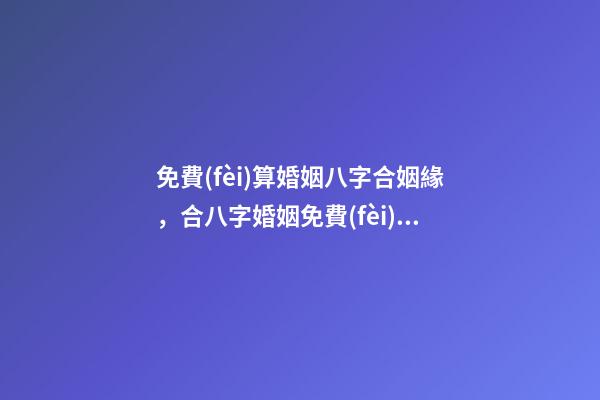 免費(fèi)算婚姻八字合姻緣，合八字婚姻免費(fèi)算婚姻 免費(fèi)婚姻八字配對(duì)，免費(fèi)生辰八字配對(duì)